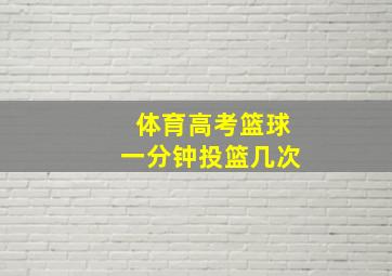 体育高考篮球一分钟投篮几次