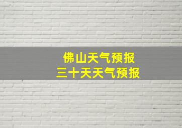 佛山天气预报三十天天气预报