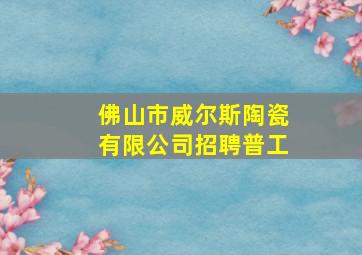 佛山市威尔斯陶瓷有限公司招聘普工