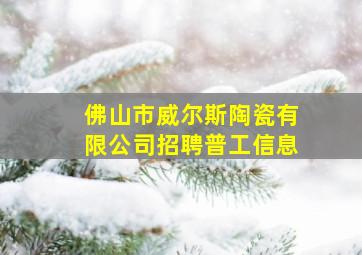 佛山市威尔斯陶瓷有限公司招聘普工信息