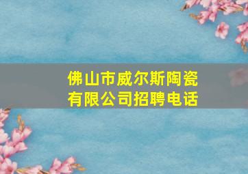 佛山市威尔斯陶瓷有限公司招聘电话