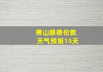 佛山顺德伦教天气预报15天