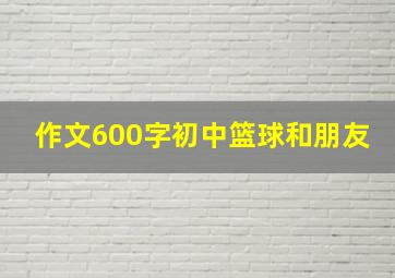 作文600字初中篮球和朋友