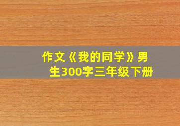 作文《我的同学》男生300字三年级下册