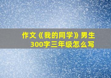 作文《我的同学》男生300字三年级怎么写