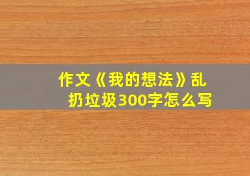 作文《我的想法》乱扔垃圾300字怎么写