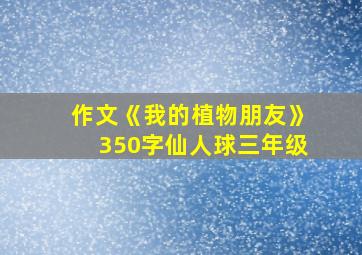 作文《我的植物朋友》350字仙人球三年级