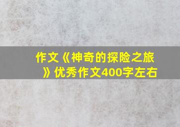 作文《神奇的探险之旅》优秀作文400字左右