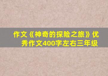 作文《神奇的探险之旅》优秀作文400字左右三年级