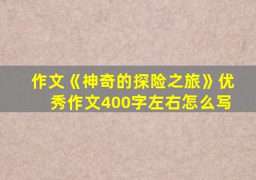 作文《神奇的探险之旅》优秀作文400字左右怎么写