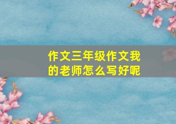 作文三年级作文我的老师怎么写好呢