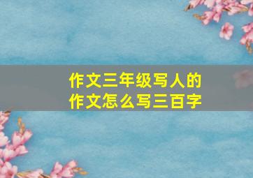 作文三年级写人的作文怎么写三百字