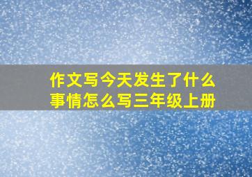 作文写今天发生了什么事情怎么写三年级上册