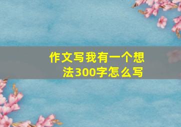 作文写我有一个想法300字怎么写