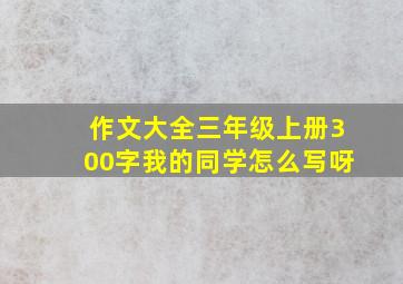 作文大全三年级上册300字我的同学怎么写呀