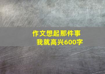 作文想起那件事我就高兴600字