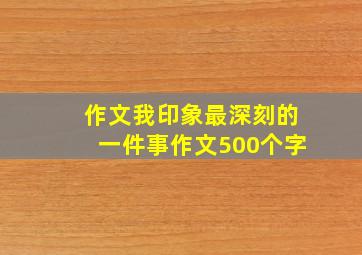 作文我印象最深刻的一件事作文500个字