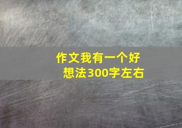 作文我有一个好想法300字左右