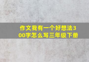 作文我有一个好想法300字怎么写三年级下册