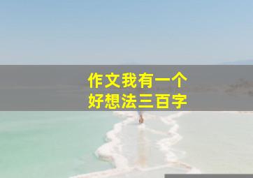 作文我有一个好想法三百字