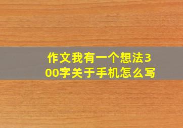 作文我有一个想法300字关于手机怎么写