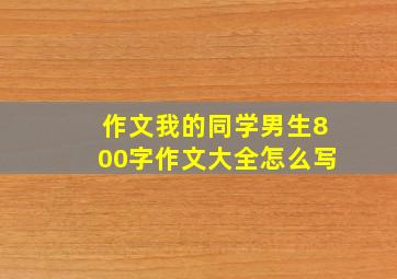 作文我的同学男生800字作文大全怎么写