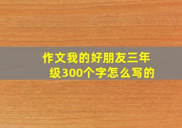 作文我的好朋友三年级300个字怎么写的