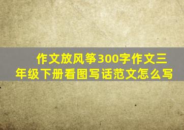 作文放风筝300字作文三年级下册看图写话范文怎么写