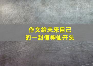 作文给未来自己的一封信神仙开头