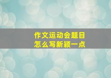 作文运动会题目怎么写新颖一点