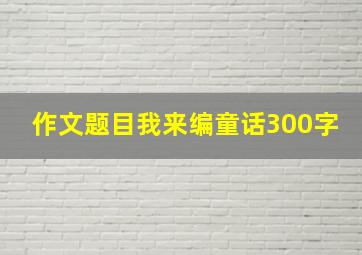 作文题目我来编童话300字