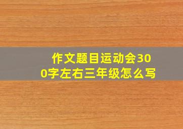 作文题目运动会300字左右三年级怎么写