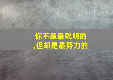 你不是最聪明的,但却是最努力的