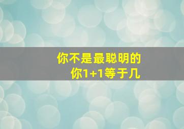 你不是最聪明的你1+1等于几