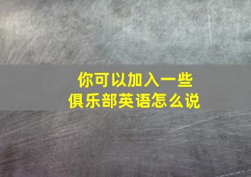 你可以加入一些俱乐部英语怎么说