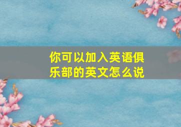 你可以加入英语俱乐部的英文怎么说