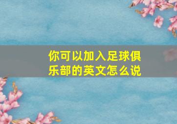 你可以加入足球俱乐部的英文怎么说