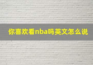 你喜欢看nba吗英文怎么说