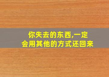 你失去的东西,一定会用其他的方式还回来