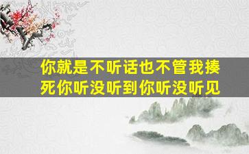 你就是不听话也不管我揍死你听没听到你听没听见