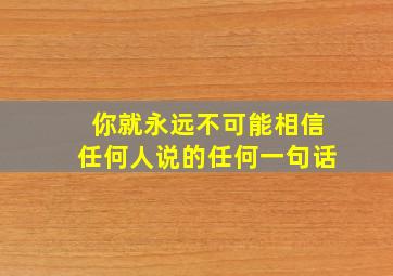 你就永远不可能相信任何人说的任何一句话