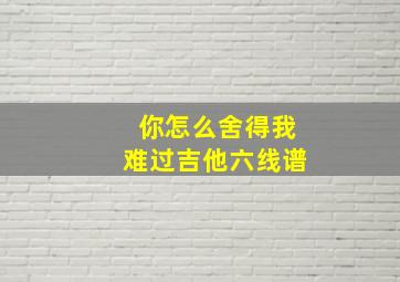 你怎么舍得我难过吉他六线谱