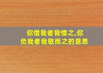 你惜我者我惜之,你负我者我敬而之的意思