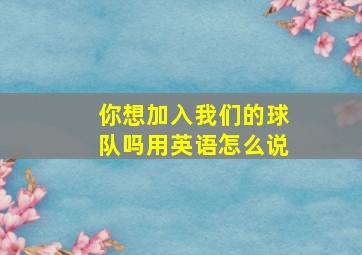 你想加入我们的球队吗用英语怎么说