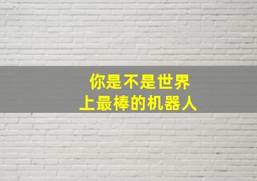 你是不是世界上最棒的机器人