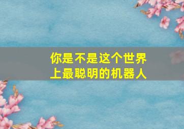 你是不是这个世界上最聪明的机器人