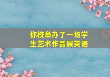 你校举办了一场学生艺术作品展英语