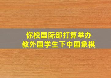 你校国际部打算举办教外国学生下中国象棋