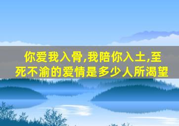 你爱我入骨,我陪你入土,至死不渝的爱情是多少人所渴望