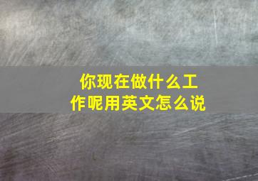 你现在做什么工作呢用英文怎么说